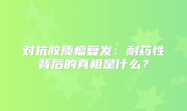 对抗胶质瘤复发：耐药性背后的真相是什么？