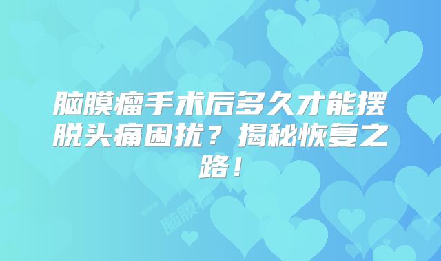 脑膜瘤手术后多久才能摆脱头痛困扰？揭秘恢复之路！