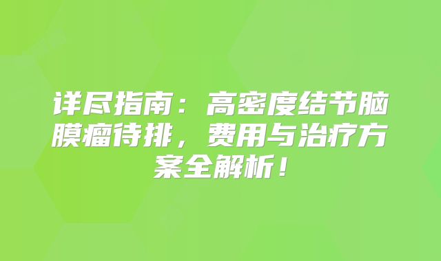 详尽指南：高密度结节脑膜瘤待排，费用与治疗方案全解析！