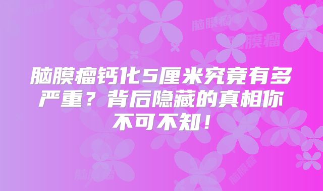 脑膜瘤钙化5厘米究竟有多严重？背后隐藏的真相你不可不知！