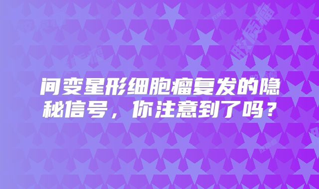 间变星形细胞瘤复发的隐秘信号，你注意到了吗？