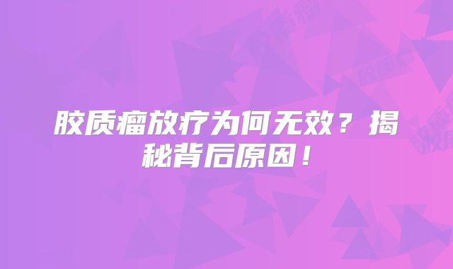 胶质瘤放疗为何无效？揭秘背后原因！
