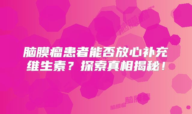 脑膜瘤患者能否放心补充维生素？探索真相揭秘！
