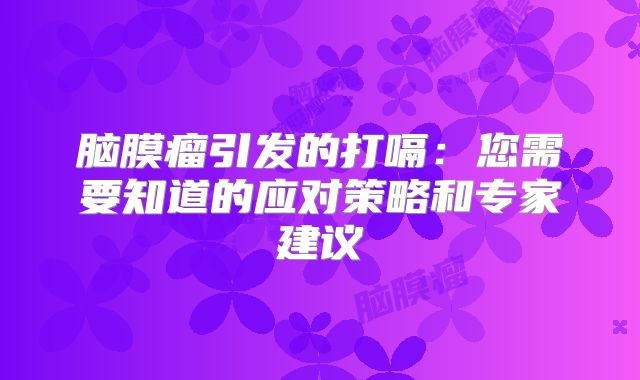 脑膜瘤引发的打嗝：您需要知道的应对策略和专家建议