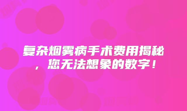 复杂烟雾病手术费用揭秘，您无法想象的数字！