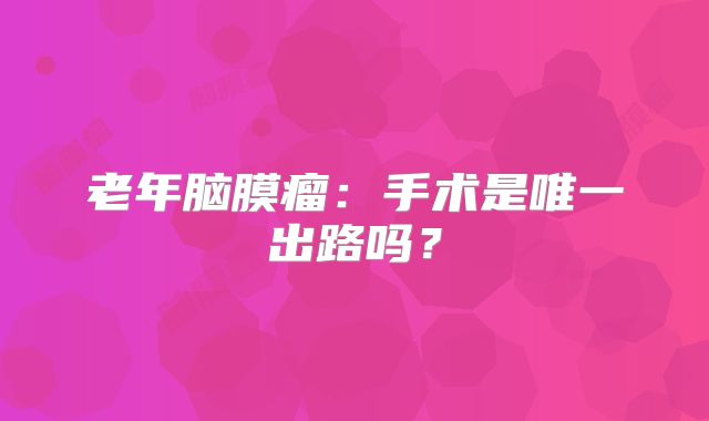 老年脑膜瘤：手术是唯一出路吗？
