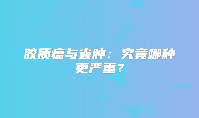 胶质瘤与囊肿：究竟哪种更严重？