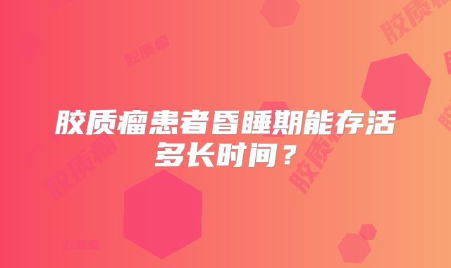 胶质瘤患者昏睡期能存活多长时间？