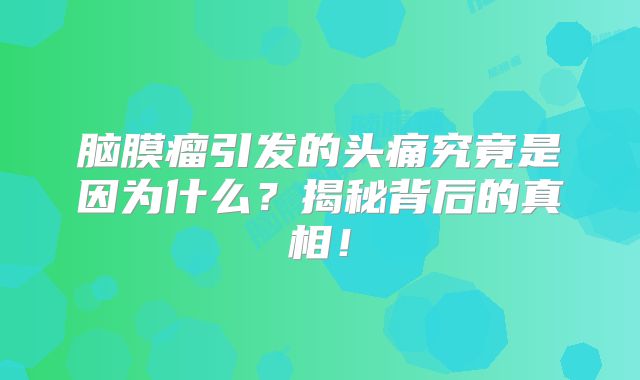 脑膜瘤引发的头痛究竟是因为什么？揭秘背后的真相！