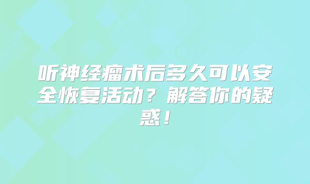 听神经瘤术后多久可以安全恢复活动？解答你的疑惑！