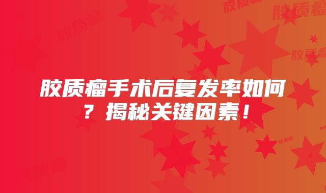 胶质瘤手术后复发率如何？揭秘关键因素！