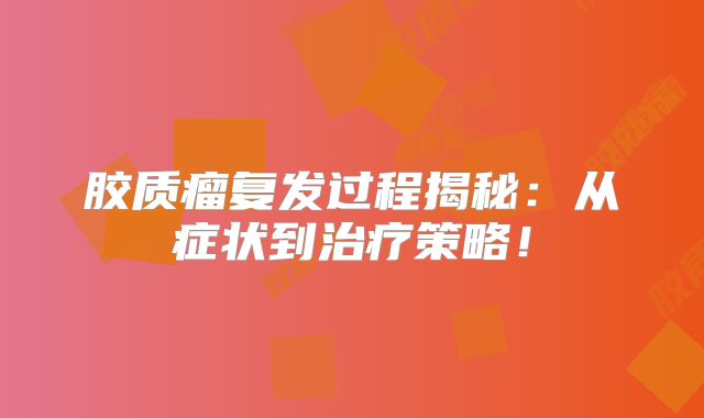 胶质瘤复发过程揭秘：从症状到治疗策略！