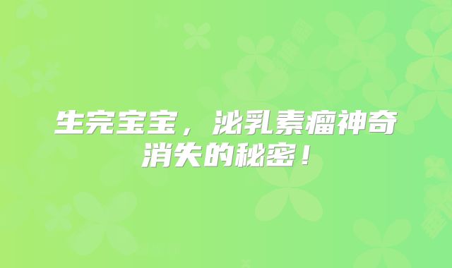 生完宝宝，泌乳素瘤神奇消失的秘密！