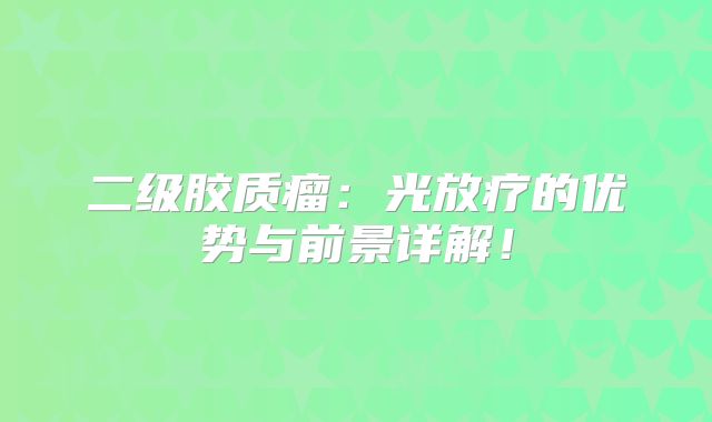 二级胶质瘤：光放疗的优势与前景详解！