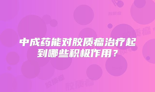 中成药能对胶质瘤治疗起到哪些积极作用？