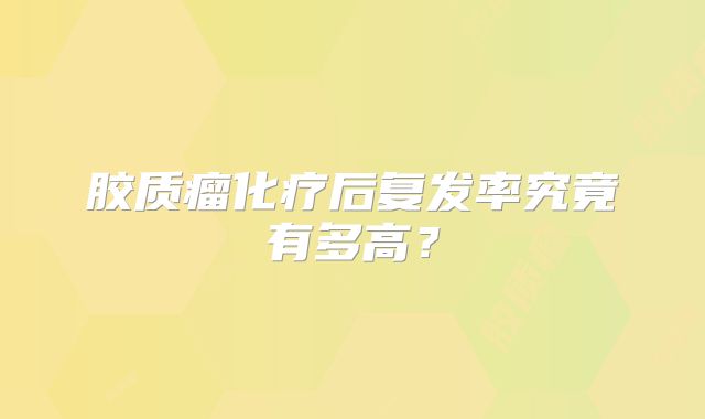 胶质瘤化疗后复发率究竟有多高？