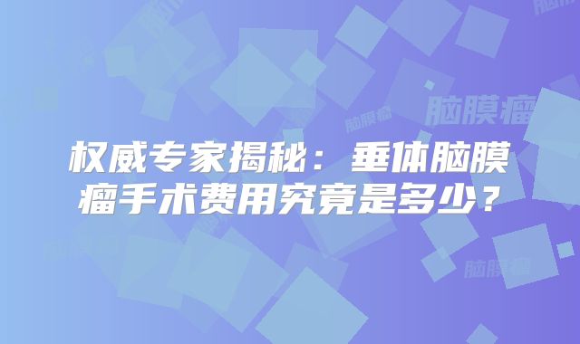 权威专家揭秘：垂体脑膜瘤手术费用究竟是多少？