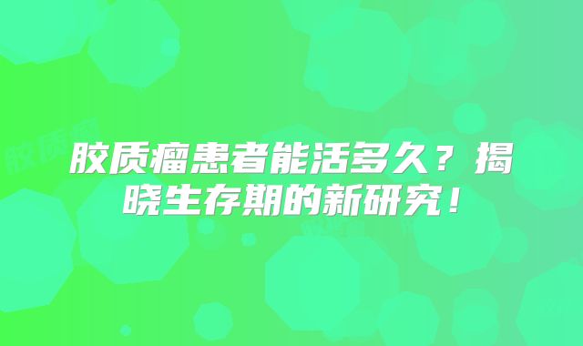 胶质瘤患者能活多久？揭晓生存期的新研究！