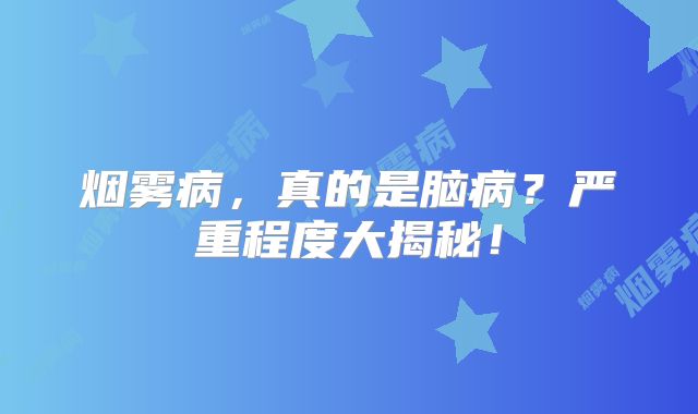 烟雾病，真的是脑病？严重程度大揭秘！