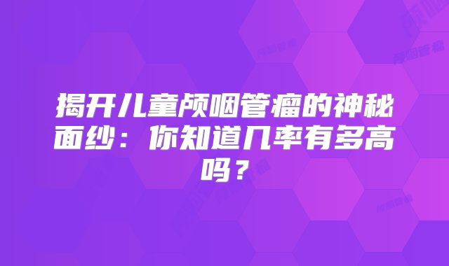 揭开儿童颅咽管瘤的神秘面纱：你知道几率有多高吗？