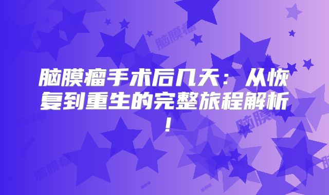 脑膜瘤手术后几天：从恢复到重生的完整旅程解析！