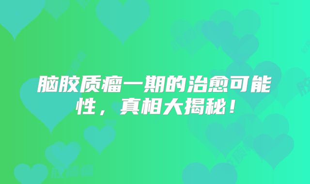 脑胶质瘤一期的治愈可能性，真相大揭秘！