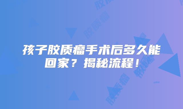 孩子胶质瘤手术后多久能回家？揭秘流程！