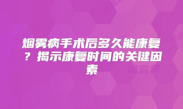 烟雾病手术后多久能康复？揭示康复时间的关键因素