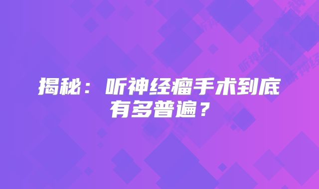 揭秘：听神经瘤手术到底有多普遍？