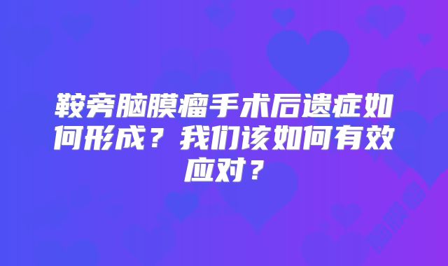 鞍旁脑膜瘤手术后遗症如何形成？我们该如何有效应对？