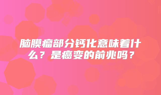 脑膜瘤部分钙化意味着什么？是癌变的前兆吗？