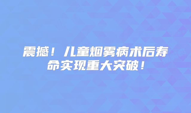 震撼！儿童烟雾病术后寿命实现重大突破！