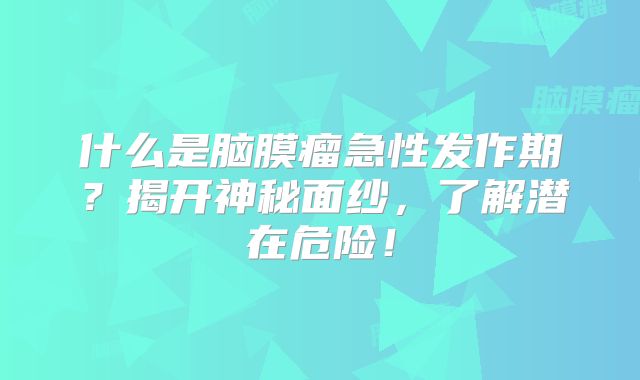 什么是脑膜瘤急性发作期？揭开神秘面纱，了解潜在危险！