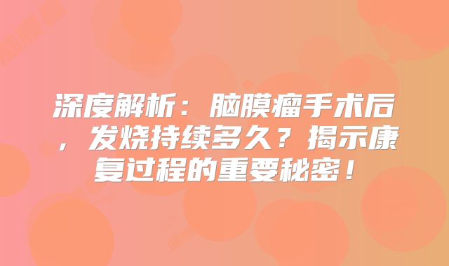 深度解析：脑膜瘤手术后，发烧持续多久？揭示康复过程的重要秘密！