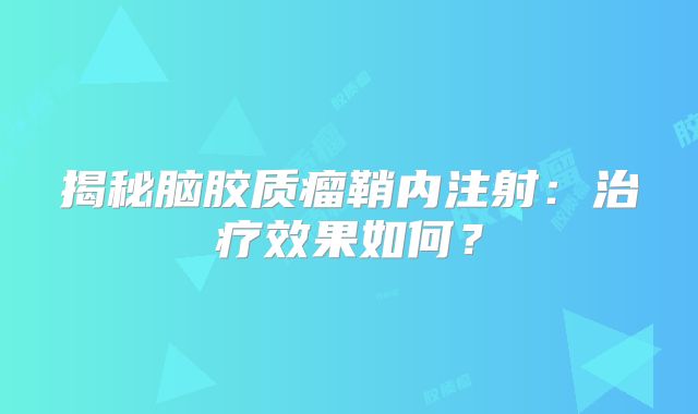 揭秘脑胶质瘤鞘内注射：治疗效果如何？
