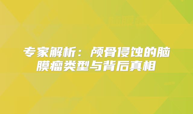 专家解析：颅骨侵蚀的脑膜瘤类型与背后真相