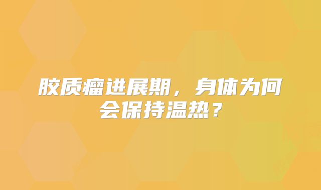胶质瘤进展期，身体为何会保持温热？