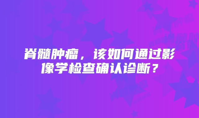 脊髓肿瘤，该如何通过影像学检查确认诊断？
