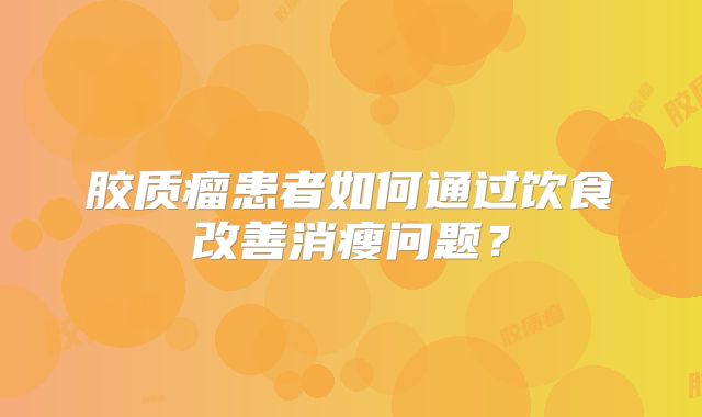 胶质瘤患者如何通过饮食改善消瘦问题？