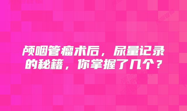 颅咽管瘤术后，尿量记录的秘籍，你掌握了几个？