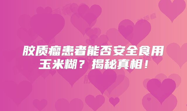 胶质瘤患者能否安全食用玉米糊？揭秘真相！