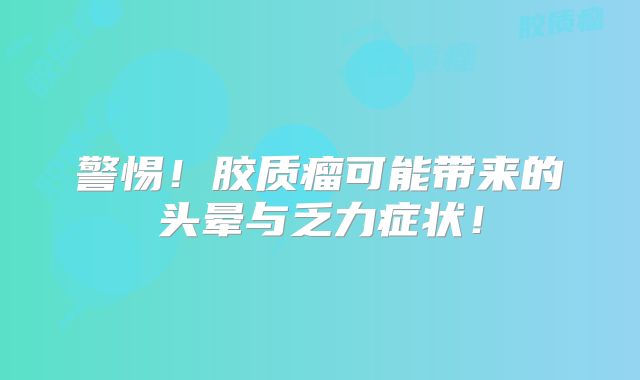 警惕！胶质瘤可能带来的头晕与乏力症状！
