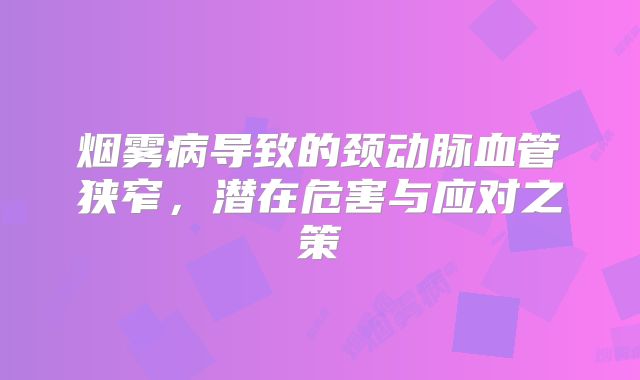 烟雾病导致的颈动脉血管狭窄，潜在危害与应对之策