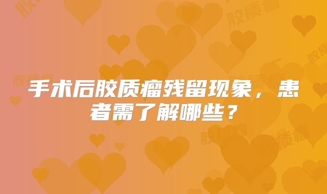 手术后胶质瘤残留现象，患者需了解哪些？
