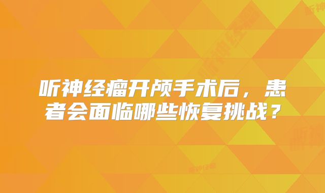 听神经瘤开颅手术后，患者会面临哪些恢复挑战？
