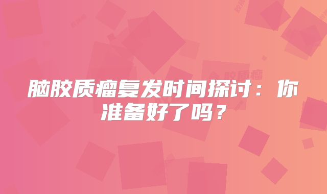 脑胶质瘤复发时间探讨：你准备好了吗？
