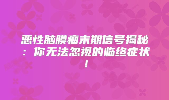恶性脑膜瘤末期信号揭秘：你无法忽视的临终症状！