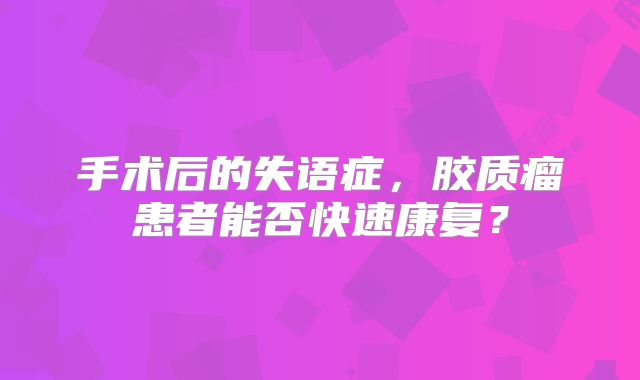 手术后的失语症，胶质瘤患者能否快速康复？