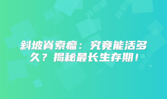 斜坡脊索瘤：究竟能活多久？揭秘最长生存期！