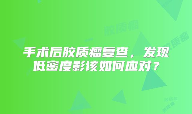 手术后胶质瘤复查，发现低密度影该如何应对？